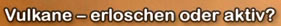 Vulkane - erloschen oder aktiv?